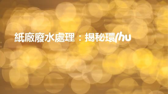紙廠廢水處理：揭秘環(huán)保利器，解鎖綠色生產(chǎn)之謎！